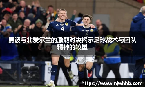 必一运动黑波与北爱尔兰的激烈对决揭示足球战术与团队精神的较量